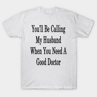 You'll Be Calling My Husband When You Need A Good Doctor T-Shirt